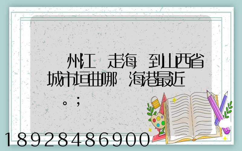 從廣州江門走海運到山西省運城市垣曲哪個海港最近。